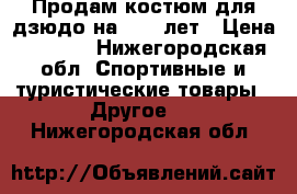 Продам костюм для дзюдо на 9-11 лет › Цена ­ 1 600 - Нижегородская обл. Спортивные и туристические товары » Другое   . Нижегородская обл.
